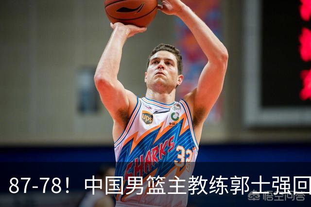 87-78！中国男篮主教练郭士强回应，沙特主教练表态，新华社发声