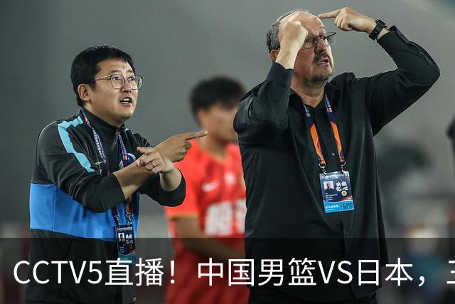 CCTV5直播！中国男篮VS日本，三将确定不打，胡明轩担大梁，郭士强下军令状